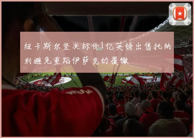 纽卡斯尔坚决标价1亿英镑出售托纳利避免重蹈伊萨克的覆辙