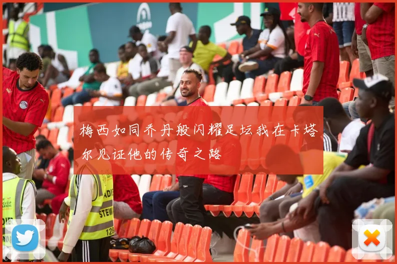 梅西如同乔丹般闪耀足坛我在卡塔尔见证他的传奇之路