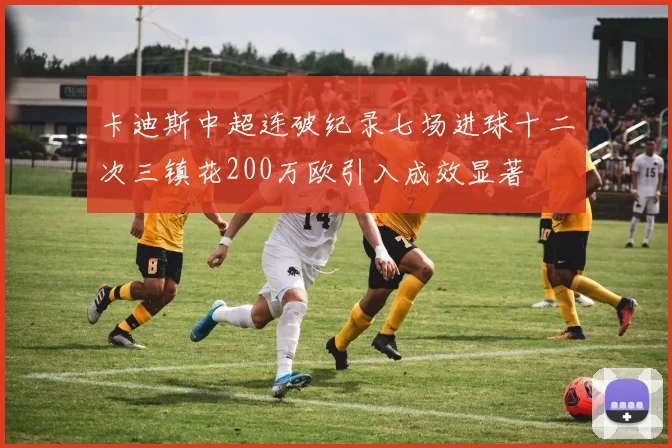 卡迪斯中超连破纪录七场进球十二次三镇花200万欧引入成效显著