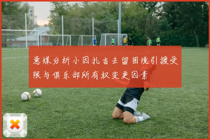 意媒分析小因扎吉去留困境引援受限与俱乐部所有权变更因素