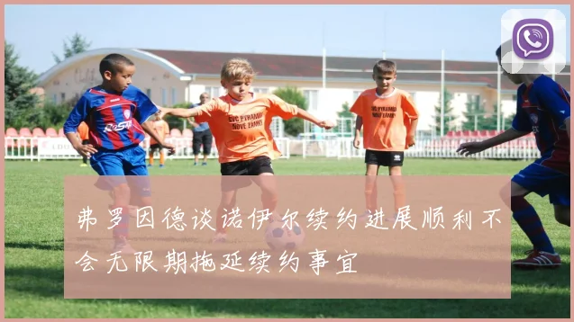 弗罗因德谈诺伊尔续约进展顺利不会无限期拖延续约事宜