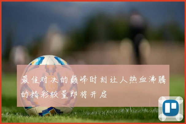 最佳对决的巅峰时刻让人热血沸腾的精彩较量即将开启