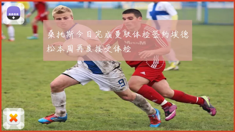 桑托斯今日完成曼联体检签约埃德松本周再度接受体检