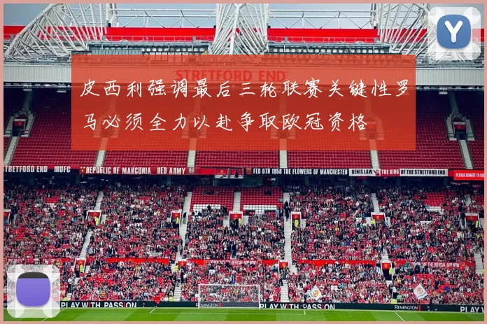 皮西利强调最后三轮联赛关键性罗马必须全力以赴争取欧冠资格
