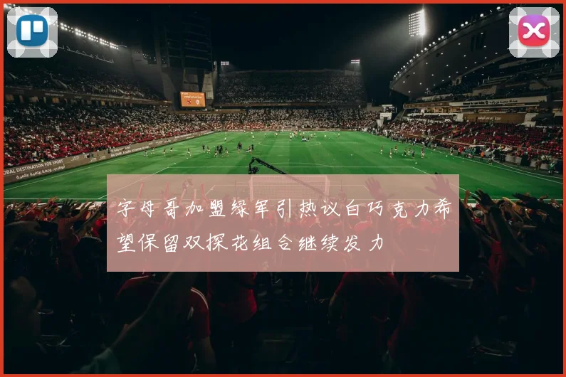 字母哥加盟绿军引热议白巧克力希望保留双探花组合继续发力