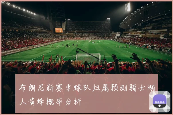 布朗尼新赛季球队归属预测骑士湖人黄蜂概率分析