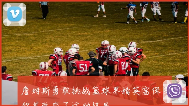 詹姆斯勇敢挑战篮球界精英富保罗称其改变了运动格局