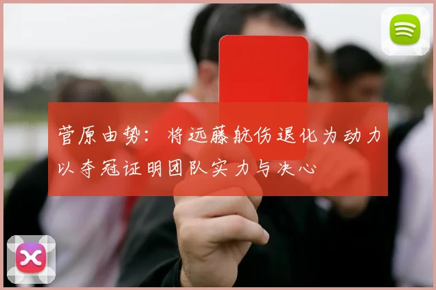 菅原由势：将远藤航伤退化为动力以夺冠证明团队实力与决心