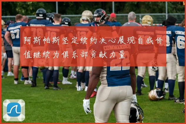 阿斯帕斯坚定续约决心展现自我价值继续为俱乐部贡献力量