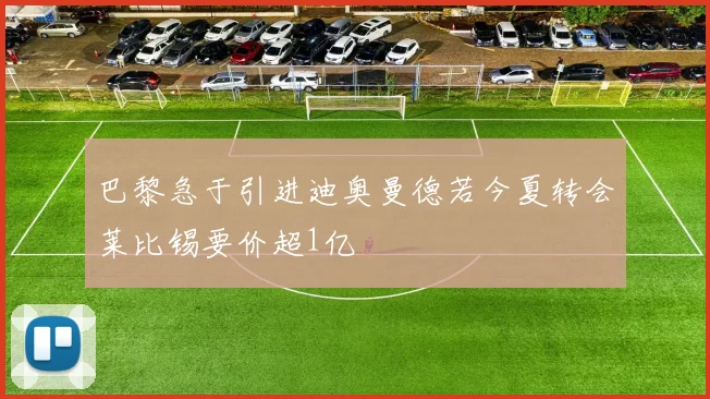 巴黎急于引进迪奥曼德若今夏转会莱比锡要价超1亿