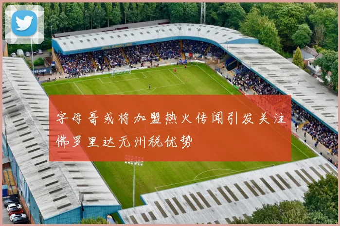 字母哥或将加盟热火传闻引发关注佛罗里达无州税优势